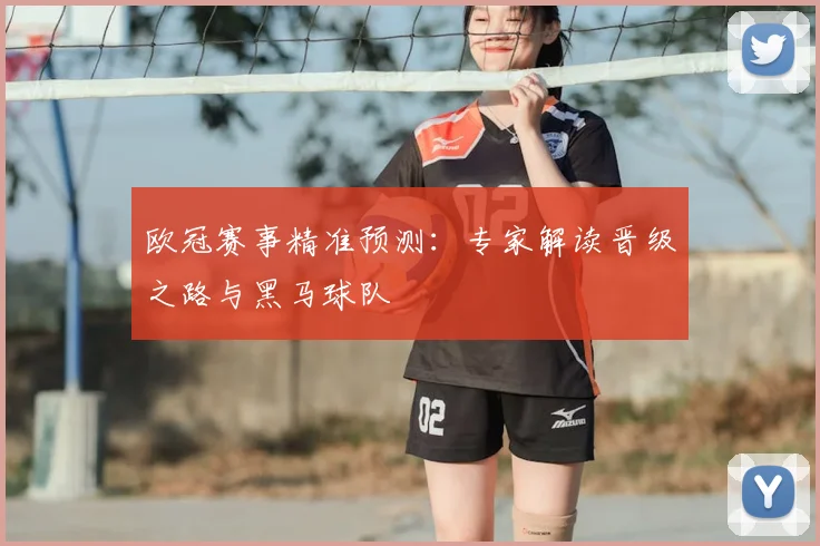 欧冠赛事精准预测:专家解读晋级之路与黑马球队