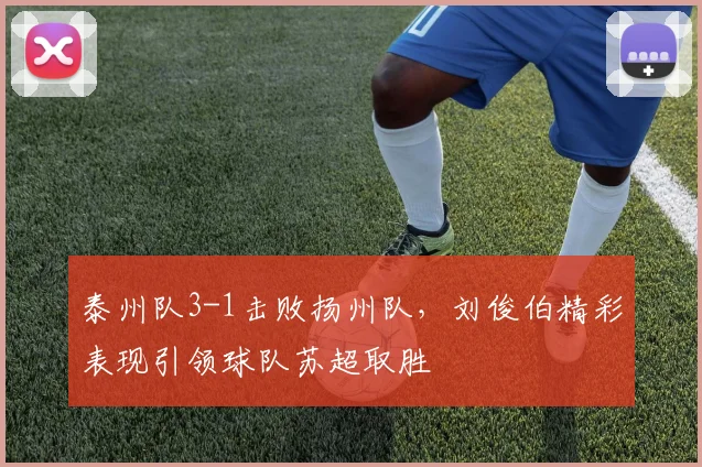 泰州队3-1击败扬州队，刘俊伯精彩表现引领球队苏超取胜