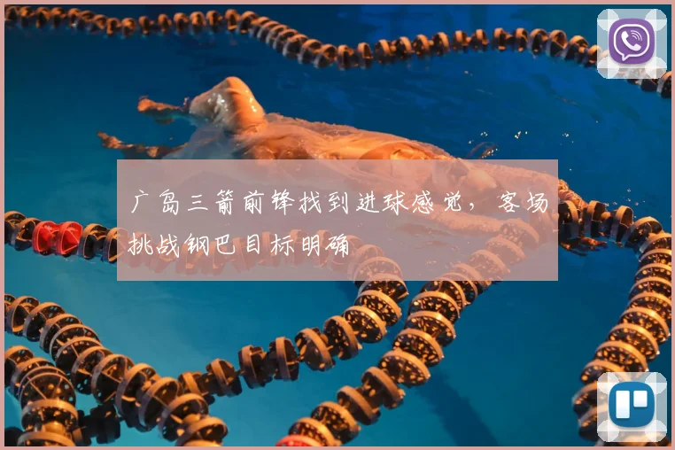 广岛三箭前锋找到进球感觉，客场挑战钢巴目标明确