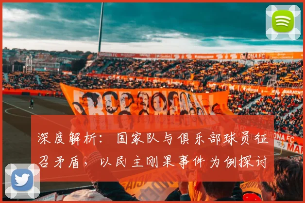 深度解析：国家队与俱乐部球员征召矛盾，以民主刚果事件为例探讨FIFA规则与权益平衡