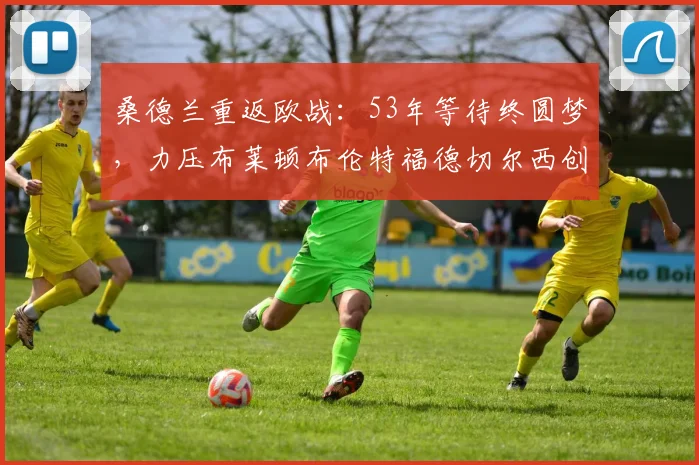 桑德兰重返欧战：53年等待终圆梦，力压布莱顿布伦特福德切尔西创奇迹