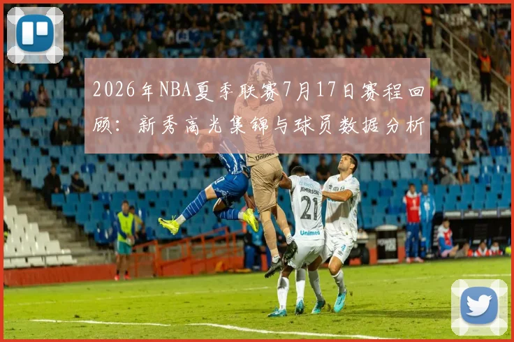 2026年NBA夏季联赛7月17日赛程回顾:新秀高光集锦与球员数据分析