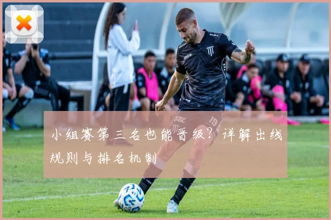 小组赛第三名也能晋级？详解出线规则与排名机制