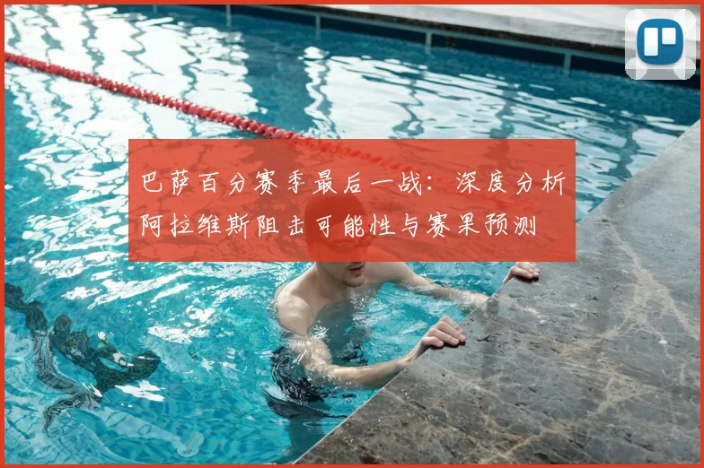 巴萨百分赛季最后一战：深度分析阿拉维斯阻击可能性与赛果预测