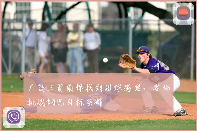 广岛三箭前锋找到进球感觉,客场挑战钢巴目标明确