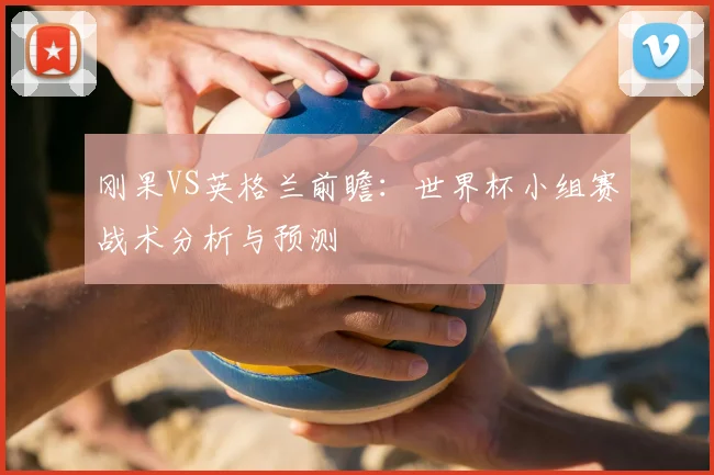 刚果VS英格兰前瞻:世界杯小组赛战术分析与预测