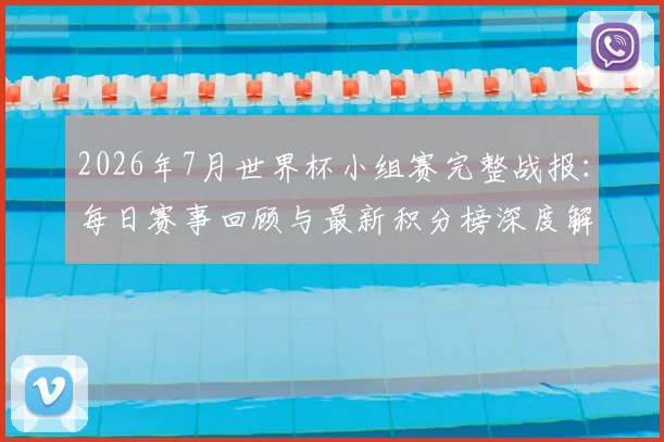 2026年7月世界杯小组赛完整战报:每日赛事回顾与最新积分榜深度解析