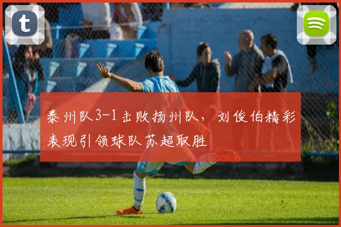 泰州队3-1击败扬州队，刘俊伯精彩表现引领球队苏超取胜