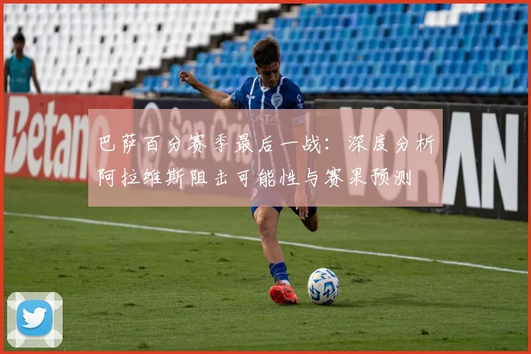 巴萨百分赛季最后一战:深度分析阿拉维斯阻击可能性与赛果预测