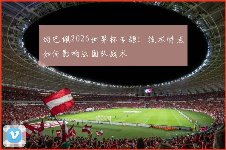 姆巴佩2026世界杯专题:技术特点如何影响法国队战术