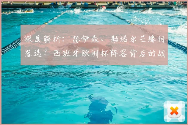 深度解析：赫伊森、勒诺尔芒缘何落选？西班牙欧洲杯阵容背后的战术与争议