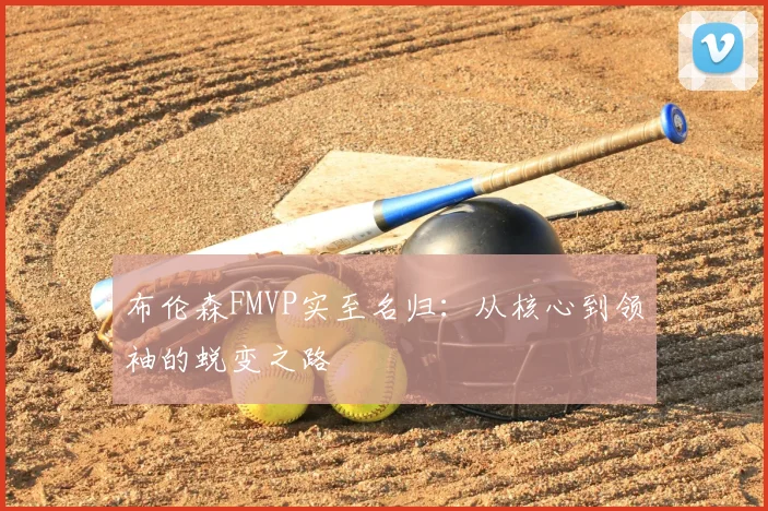 布伦森FMVP实至名归:从核心到领袖的蜕变之路