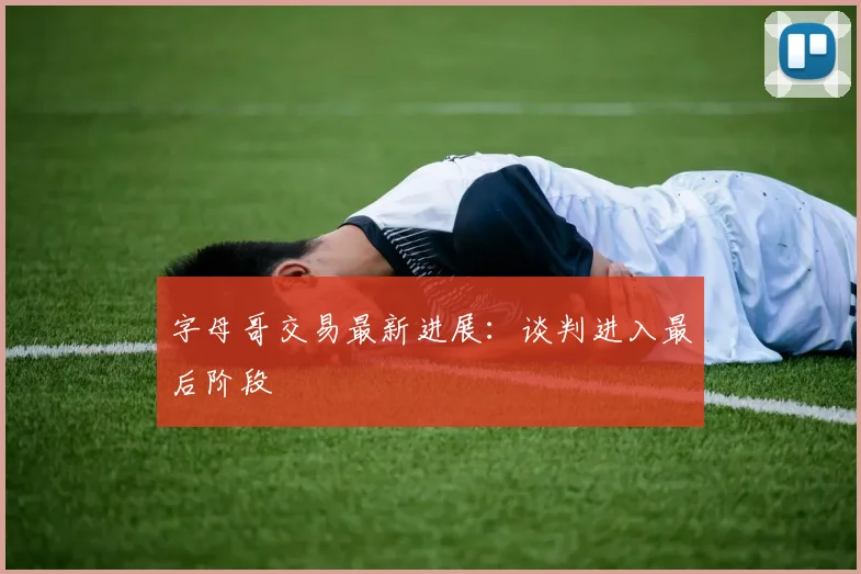 字母哥交易最新进展:谈判进入最后阶段