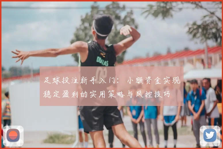 足球投注新手入门:小额资金实现稳定盈利的实用策略与风控技巧
