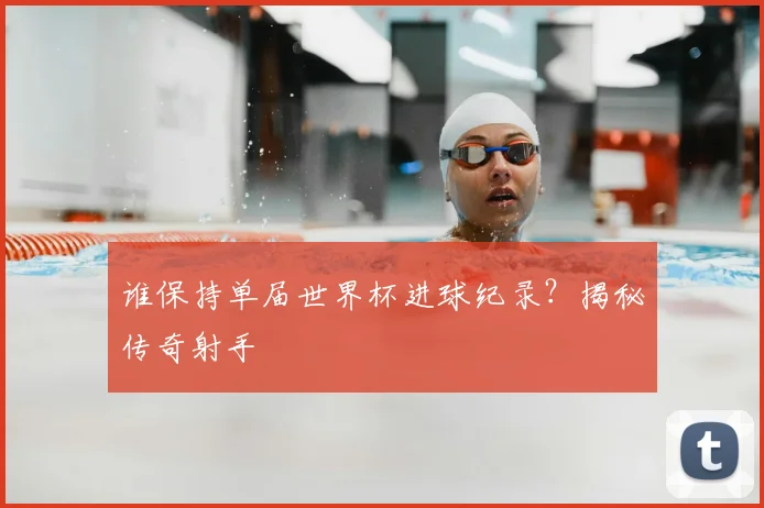 谁保持单届世界杯进球纪录？揭秘传奇射手