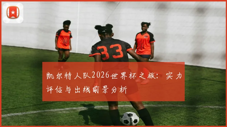 凯尔特人队2026世界杯之旅：实力评估与出线前景分析