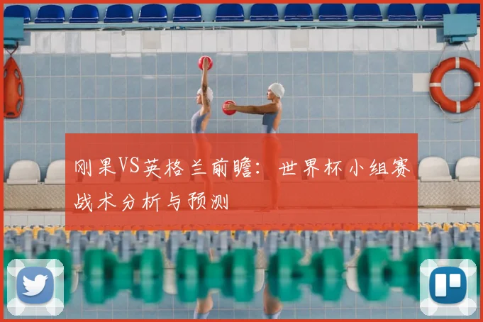 刚果VS英格兰前瞻：世界杯小组赛战术分析与预测
