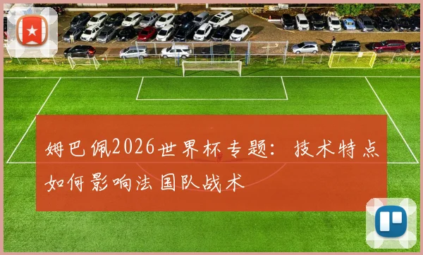 姆巴佩2026世界杯专题：技术特点如何影响法国队战术