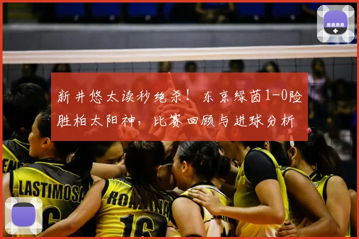 新井悠太读秒绝杀！东京绿茵1-0险胜柏太阳神，比赛回顾与进球分析