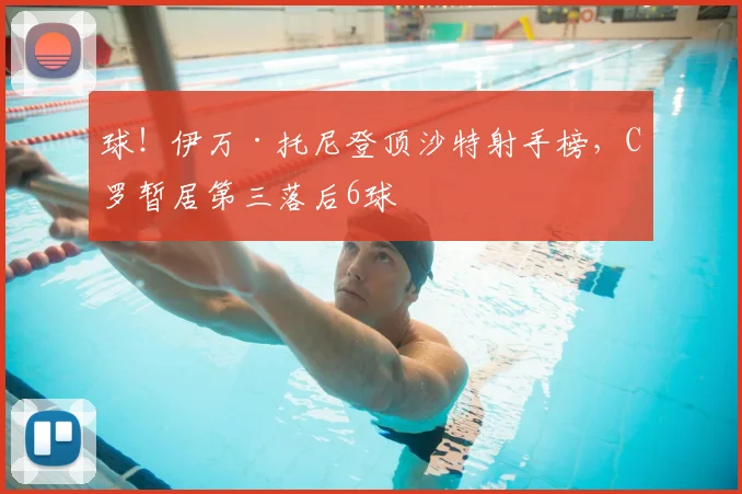 球!伊万·托尼登顶沙特射手榜,C罗暂居第三落后6球