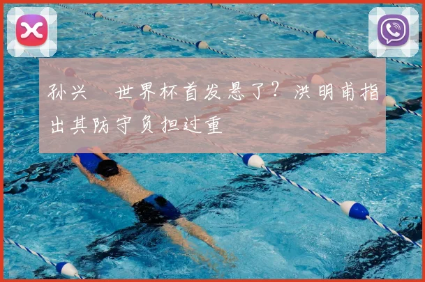 孙兴慜世界杯首发悬了？洪明甫指出其防守负担过重